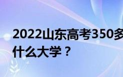 2022山东高考350多分 如何填写可以志愿上什么大学？