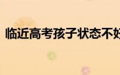 临近高考孩子状态不好怎么办 如何有效调整