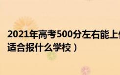 2021年高考500分左右能上什么好的大学（2022高考500分适合报什么学校）