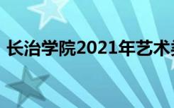 长治学院2021年艺术类本科专业录取分数线