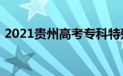 2021贵州高考专科特殊类型院校录取最低分