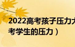2022高考孩子压力大怎么开导（如何减轻高考学生的压力）