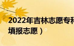 2022年吉林志愿专科批填报时间（什么时候填报志愿）