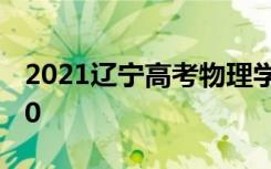 2021辽宁高考物理学类专科分数线公布：150