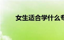 女生适合学什么专业 学什么比较好