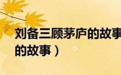 刘备三顾茅庐的故事80个字（刘备三顾茅庐的故事）
