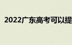 2022广东高考可以提前交卷吗（提前多久）