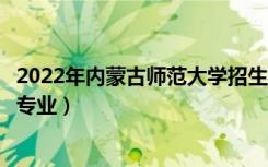2022年内蒙古师范大学招生计划及招生人数（各省都招什么专业）