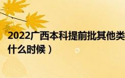 2022广西本科提前批其他类征集志愿几号填报（填报时间是什么时候）