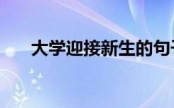 大学迎接新生的句子（迎新宣传标语）
