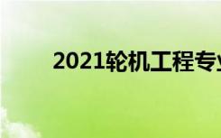 2021轮机工程专业就业方向有哪些