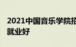 2021中国音乐学院招生有哪些专业 什么专业就业好