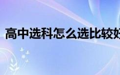 高中选科怎么选比较好 选考科目有什么要求