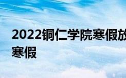2022铜仁学院寒假放假时间公布 几号开始放寒假