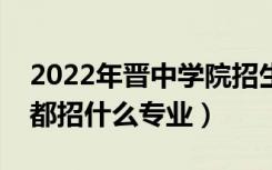 2022年晋中学院招生计划及招生人数（各省都招什么专业）