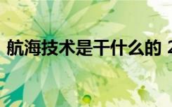  航海技术是干什么的 2021专科生好找工作吗