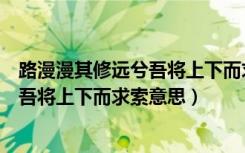 路漫漫其修远兮吾将上下而求索书法作品（路漫漫其修远兮吾将上下而求索意思）