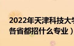 2022年天津科技大学招生计划及招生人数（各省都招什么专业）