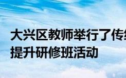 大兴区教师举行了传统文化经典阅读指导能力提升研修班活动