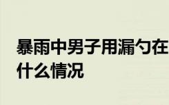 暴雨中男子用漏勺在门口捞苹果 动作超娴熟 什么情况