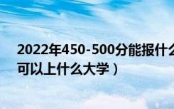 2022年450-500分能报什么大学（2022高考450到500分可以上什么大学）
