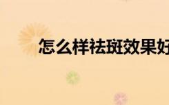 怎么样祛斑效果好（怎么样祛痘痘）