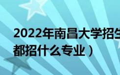 2022年南昌大学招生计划及招生人数（各省都招什么专业）