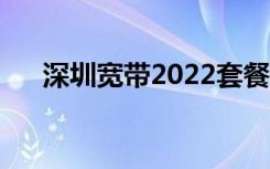深圳宽带2022套餐一览表（深圳宽带）