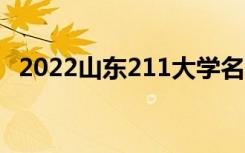 2022山东211大学名单（有几所211高校）