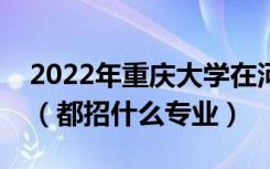 2022年重庆大学在河南招生计划及招生人数（都招什么专业）