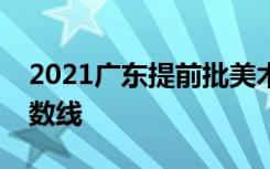 2021广东提前批美术类统考教师专项投档分数线