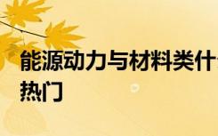 能源动力与材料类什么专业好 2021哪个专业热门