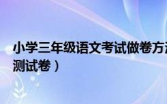 小学三年级语文考试做卷方法（三年级小学生怎样做好语文测试卷）