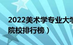 2022美术学专业大学最新排名名单（最好的院校排行榜）