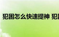 犯困怎么快速提神 犯困时提神的方法有哪些