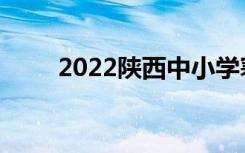 2022陕西中小学寒假放假时间安排