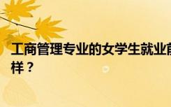 工商管理专业的女学生就业前景和方向怎么样 工资待遇怎么样？