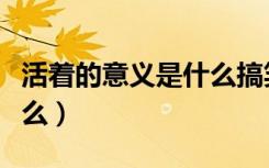 活着的意义是什么搞笑回复（活着的意义是什么）