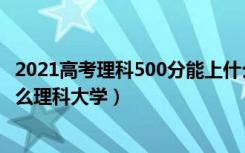 2021高考理科500分能上什么学校（2022高考500分能上什么理科大学）