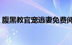腹黑教官宠逃妻免费阅读（腹黑教官宠逃妻）