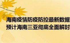  海南疫情防疫防控最新数据消息：海南海口的海甸岛要封吗 预计海南三亚彻底全面解封时间需要几天