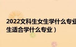 2022文科生女生学什么专业好就业（2022高考文科女孩子生适合学什么专业）