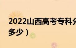 2022山西高考专科分数线预测（专科录取线多少）