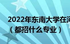 2022年东南大学在河北招生计划及招生人数（都招什么专业）