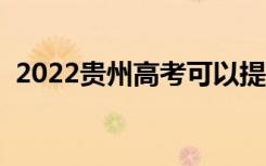2022贵州高考可以提前交卷吗（提前多久）