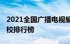 2021全国广播电视编导专业大学排名 最好院校排行榜
