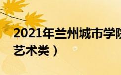 2021年兰州城市学院普通本科招生章程（含艺术类）