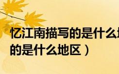忆江南描写的是什么地区的什么（忆江南描写的是什么地区）