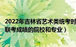 2022年吉林省艺术类统考时间（2022年承认吉林艺术统考/联考成绩的院校和专业）