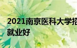 2021南京医科大学招生有哪些专业 什么专业就业好